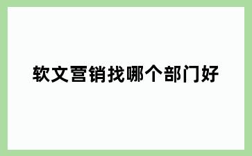 软文营销找哪个部门好
