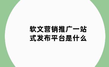 软文营销推广一站式发布平台是什么