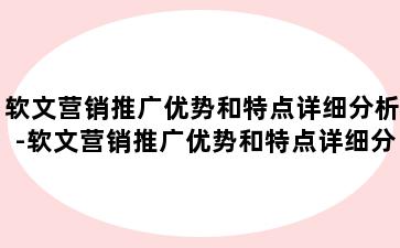 软文营销推广优势和特点详细分析-软文营销推广优势和特点详细分析