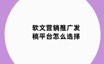 软文营销推广发稿平台怎么选择
