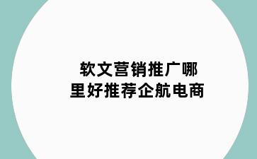 软文营销推广哪里好推荐企航电商