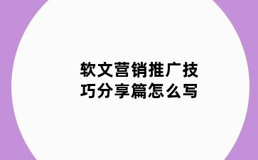 软文营销推广技巧分享篇怎么写