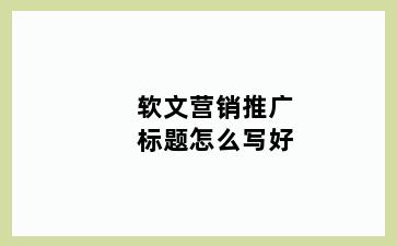 软文营销推广标题怎么写好