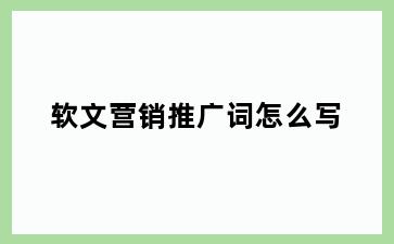 软文营销推广词怎么写