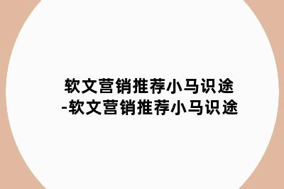 软文营销推荐小马识途-软文营销推荐小马识途