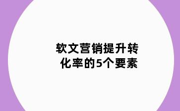 软文营销提升转化率的5个要素