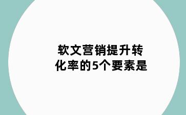 软文营销提升转化率的5个要素是