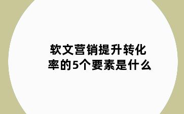 软文营销提升转化率的5个要素是什么