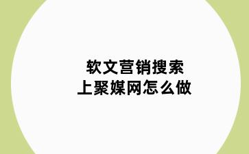 软文营销搜索上聚媒网怎么做