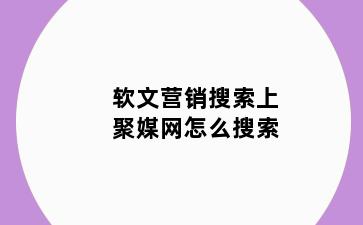 软文营销搜索上聚媒网怎么搜索