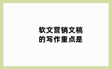 软文营销文稿的写作重点是
