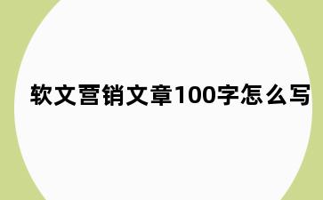 软文营销文章100字怎么写