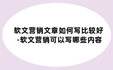 软文营销文章如何写比较好-软文营销可以写哪些内容