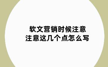 软文营销时候注意注意这几个点怎么写