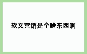 软文营销是个啥东西啊