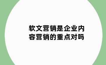 软文营销是企业内容营销的重点对吗