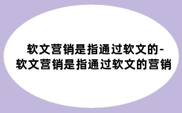 软文营销是指通过软文的-软文营销是指通过软文的营销