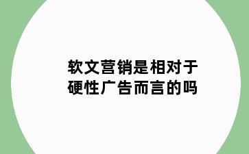 软文营销是相对于硬性广告而言的吗