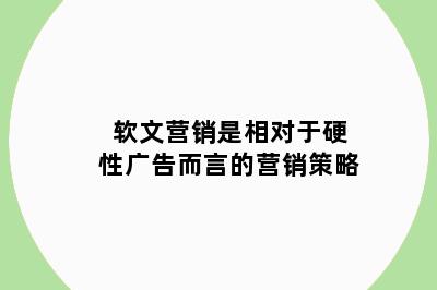 软文营销是相对于硬性广告而言的营销策略