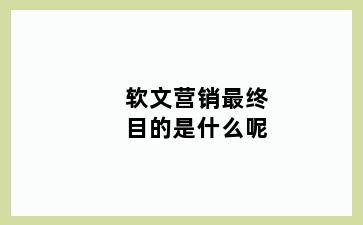 软文营销最终目的是什么呢