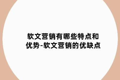 软文营销有哪些特点和优势-软文营销的优缺点