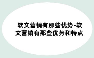 软文营销有那些优势-软文营销有那些优势和特点