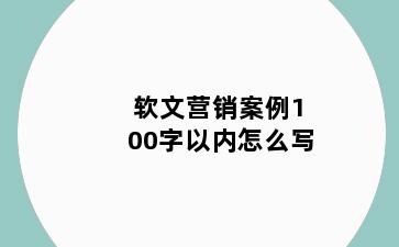 软文营销案例100字以内怎么写