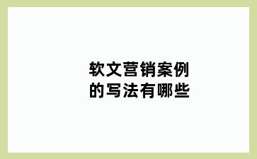 软文营销案例的写法有哪些
