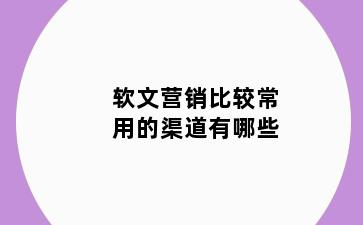 软文营销比较常用的渠道有哪些