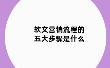 软文营销流程的五大步骤是什么