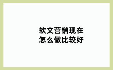 软文营销现在怎么做比较好