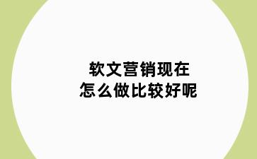 软文营销现在怎么做比较好呢