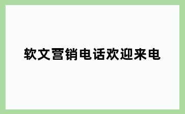 软文营销电话欢迎来电
