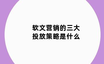 软文营销的三大投放策略是什么