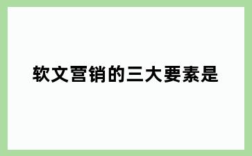 软文营销的三大要素是