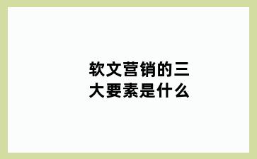 软文营销的三大要素是什么