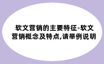 软文营销的主要特征-软文营销概念及特点,请举例说明