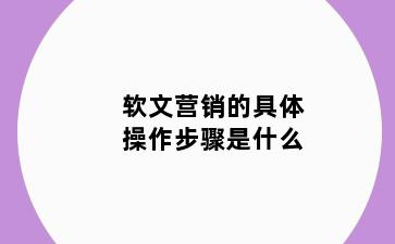 软文营销的具体操作步骤是什么