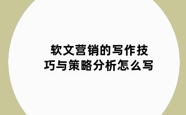 软文营销的写作技巧与策略分析怎么写