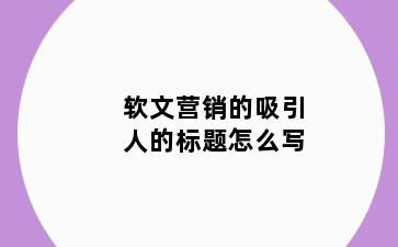 软文营销的吸引人的标题怎么写
