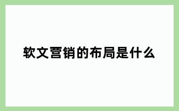 软文营销的布局是什么