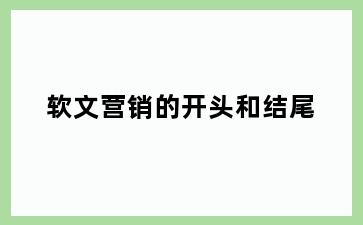 软文营销的开头和结尾