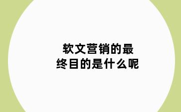 软文营销的最终目的是什么呢
