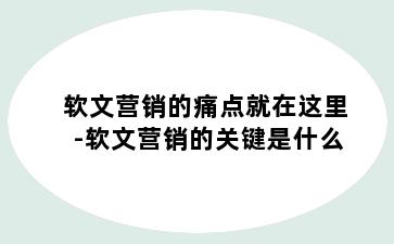 软文营销的痛点就在这里-软文营销的关键是什么