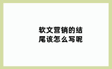 软文营销的结尾该怎么写呢