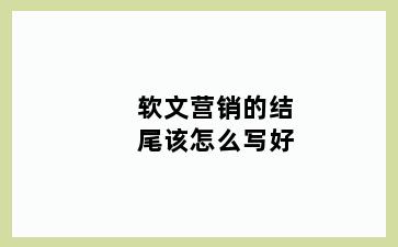 软文营销的结尾该怎么写好