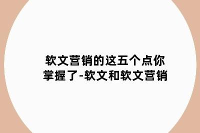 软文营销的这五个点你掌握了-软文和软文营销