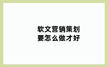 软文营销策划要怎么做才好