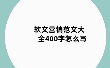软文营销范文大全400字怎么写