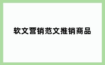 软文营销范文推销商品